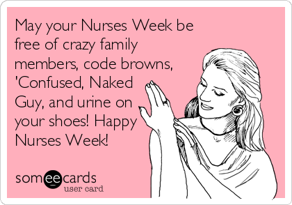 May your Nurses Week be free of crazy family members, code browns, 'Confused, Naked Guy, and urine on your shoes! Happy Nurses Week! | Nurses Week Ecard